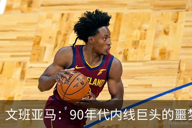 文班亚马：90年代内线巨头的噩梦还是梦想？